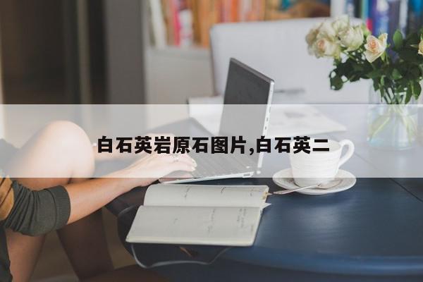 白石英岩原石图片,白石英二