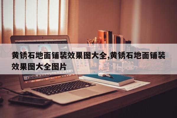 黄锈石地面铺装效果图大全,黄锈石地面铺装效果图大全图片