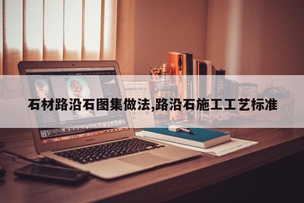 石材路沿石图集做法,路沿石施工工艺标准