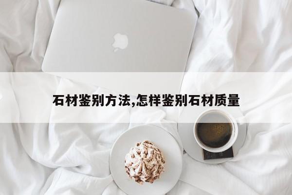 石材鉴别方法,怎样鉴别石材质量