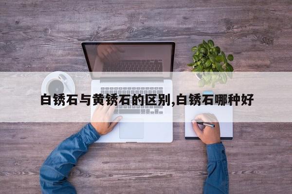 白锈石与黄锈石的区别,白锈石哪种好
