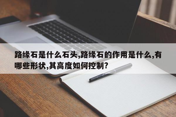 路缘石是什么石头,路缘石的作用是什么,有哪些形状,其高度如何控制?
