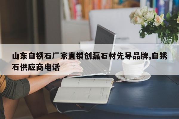 山东白锈石厂家直销创磊石材先导品牌,白锈石供应商电话