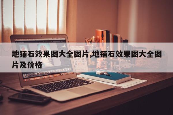 地铺石效果图大全图片,地铺石效果图大全图片及价格