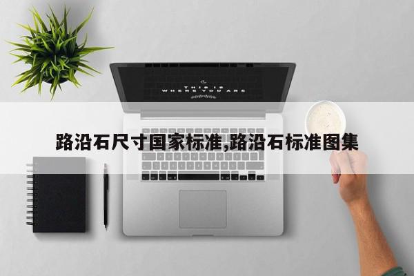 路沿石尺寸国家标准,路沿石标准图集