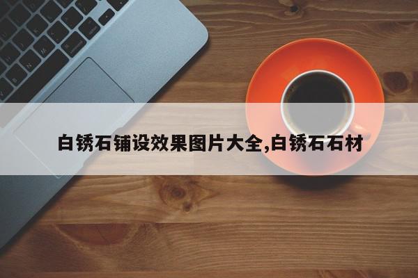 白锈石铺设效果图片大全,白锈石石材