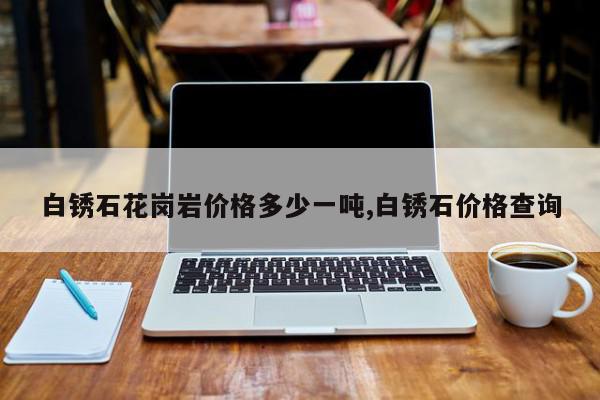 白锈石花岗岩价格多少一吨,白锈石价格查询