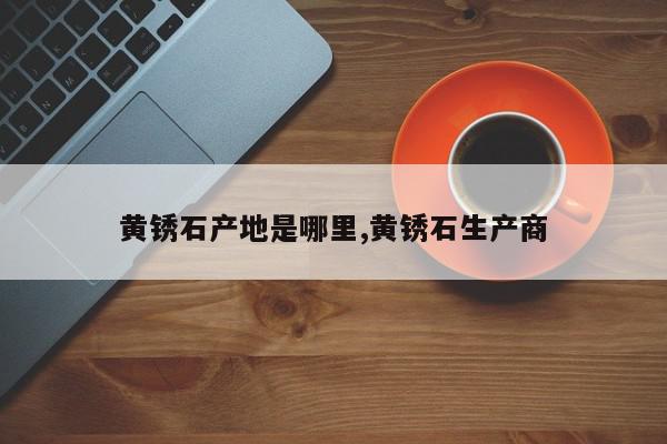 黄锈石产地是哪里,黄锈石生产商