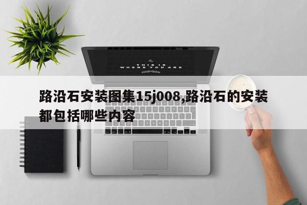 路沿石安装图集15j008,路沿石的安装都包括哪些内容