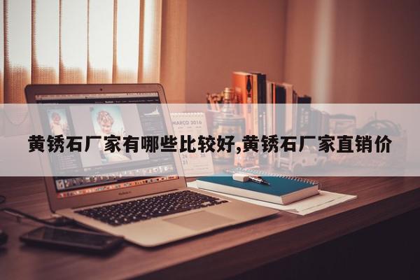 黄锈石厂家有哪些比较好,黄锈石厂家直销价