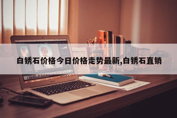 白锈石价格今日价格走势最新,白锈石直销