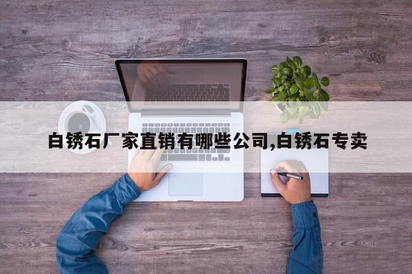 白锈石厂家直销有哪些公司,白锈石专卖