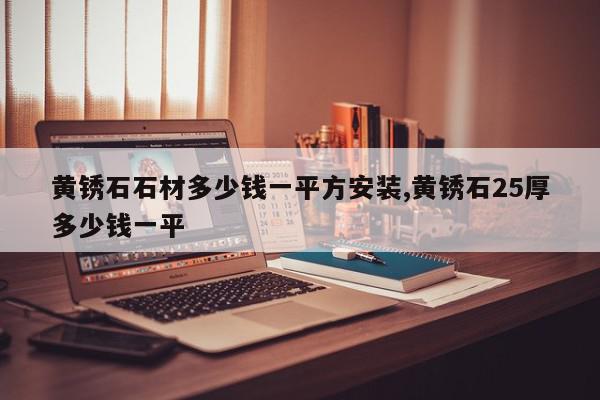 黄锈石石材多少钱一平方安装,黄锈石25厚多少钱一平