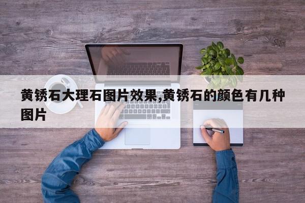 黄锈石大理石图片效果,黄锈石的颜色有几种图片