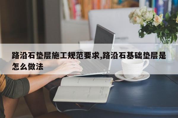 路沿石垫层施工规范要求,路沿石基础垫层是怎么做法
