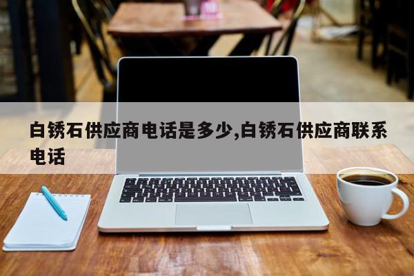 白锈石供应商电话是多少,白锈石供应商联系电话